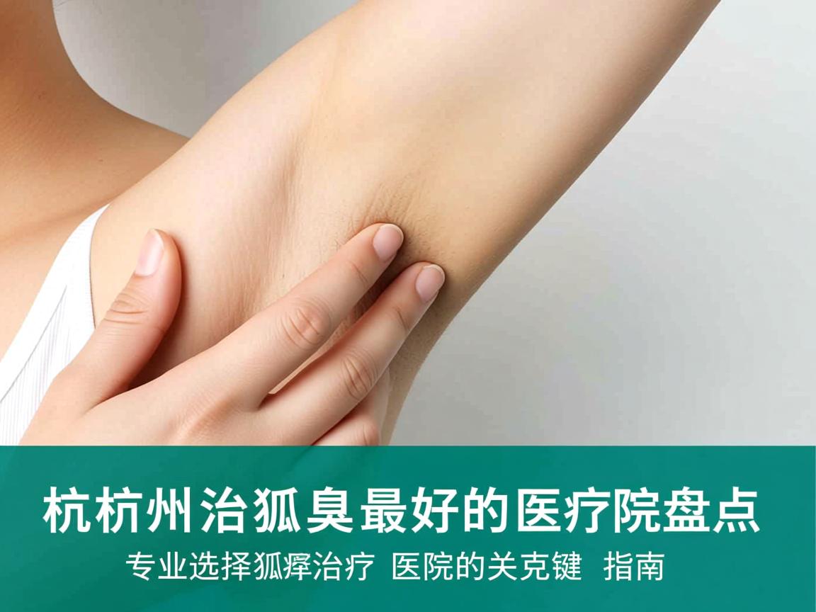 杭州治狐臭最好的医院盘点，专业选择狐臭治疗医院的关键指南