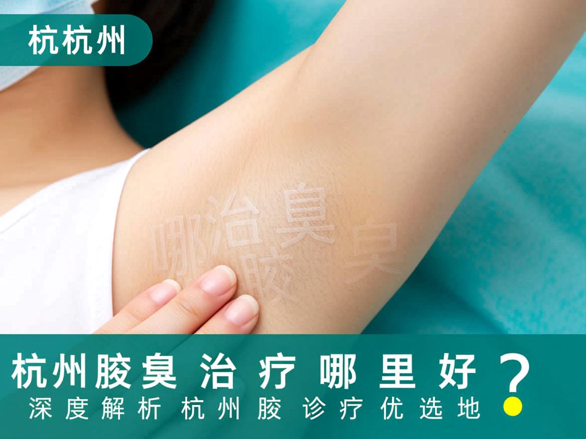 杭州腋臭治疗哪里好？深度解析杭州腋臭诊疗优选地