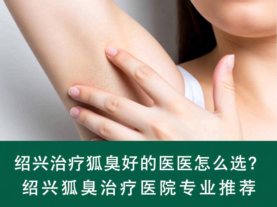 在绍兴治疗狐臭好的医院怎么选？绍兴狐臭治疗医院专业推荐
