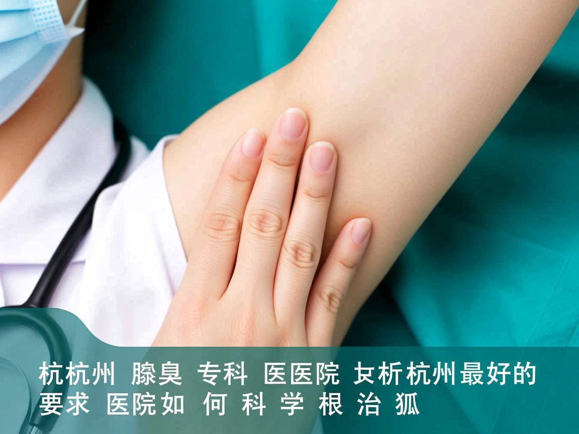 杭州腋臭专科医院解析，杭州最好的医院如何科学根治狐臭