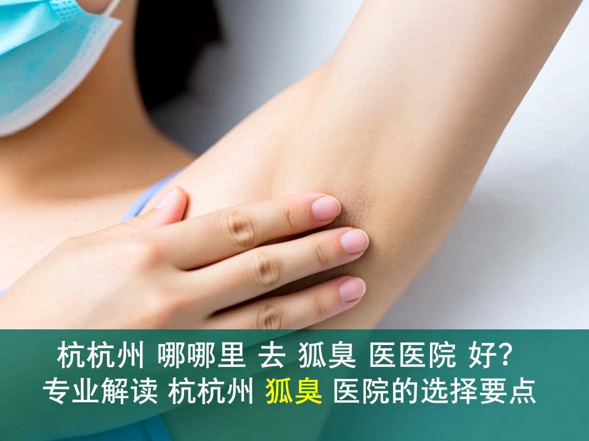 杭州哪里去狐臭医院好？专业解读杭州狐臭医院的选择要点