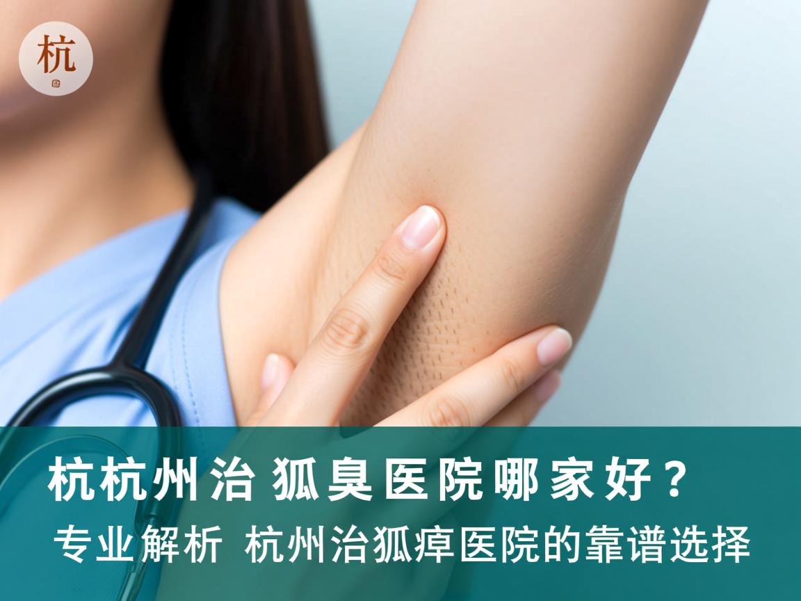 杭州治狐臭医院哪家好？专业解析杭州治狐臭医院的靠谱选择