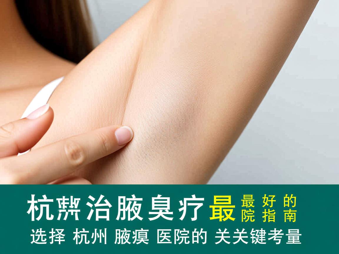 杭州治疗腋臭最好的医院指南，选择杭州腋臭医院的关键考量