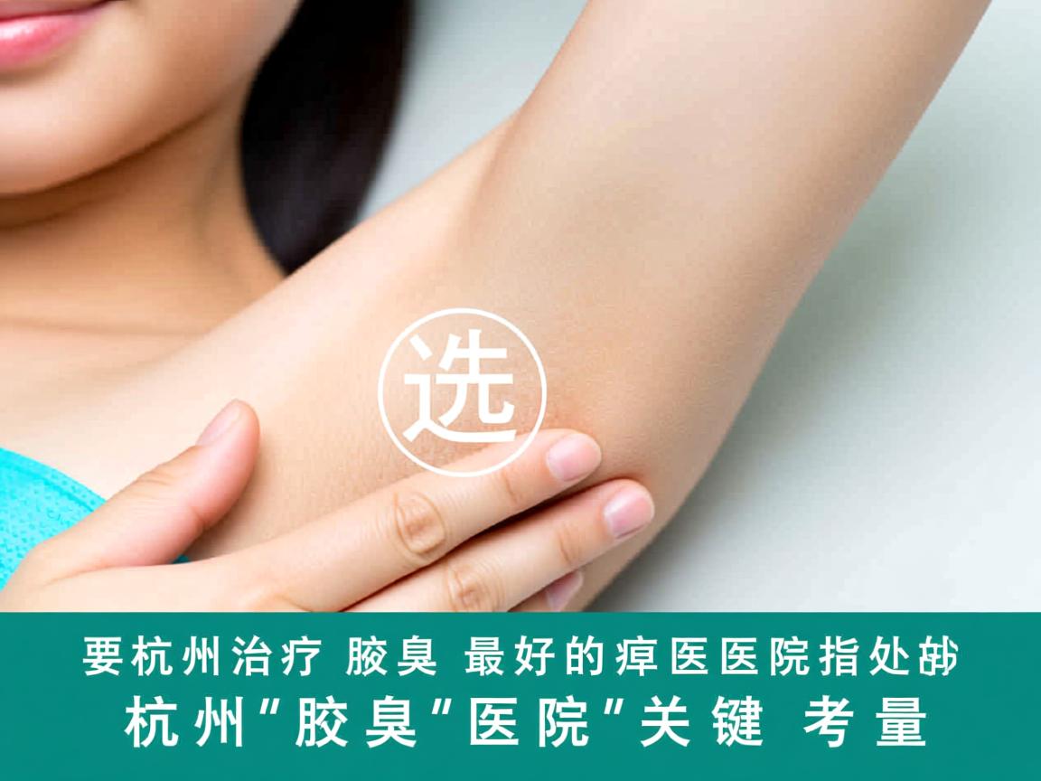 杭州治疗腋臭最好的医院指南，选择杭州腋臭医院的关键考量