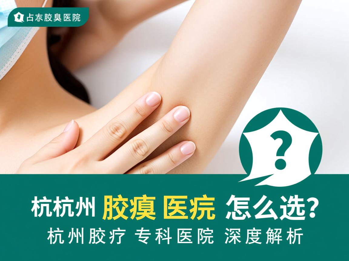杭州腋臭医院怎么选？杭州腋臭专科医院深度解析