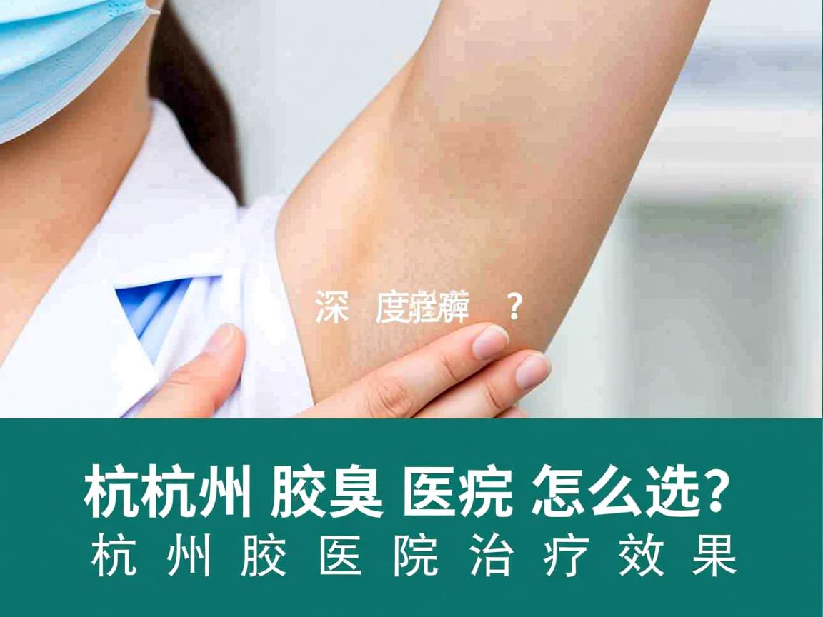 杭州腋臭医院怎么选？深度解析杭州腋臭医院治疗效果