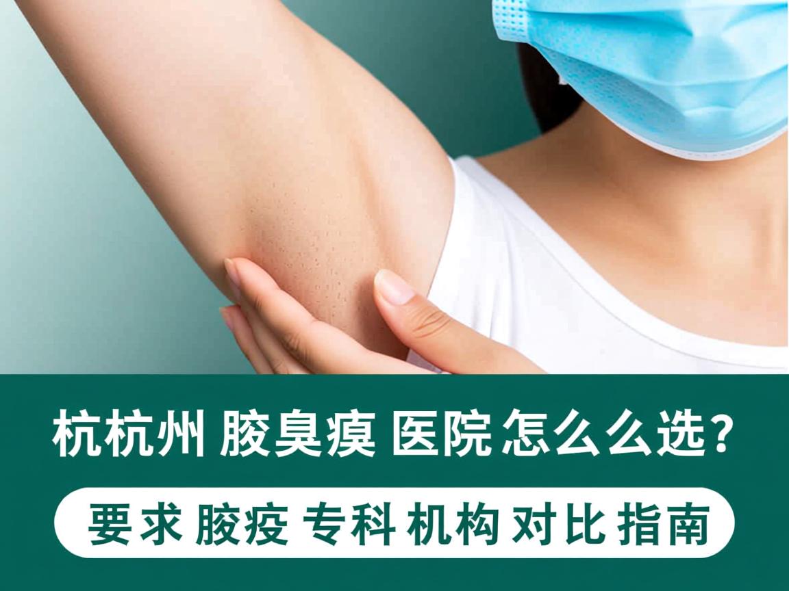 杭州腋臭医院怎么选？杭州腋臭专科机构对比指南