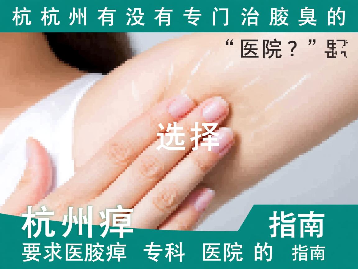 杭州有没有专门治腋臭的医院？选择杭州腋臭专科医院的指南