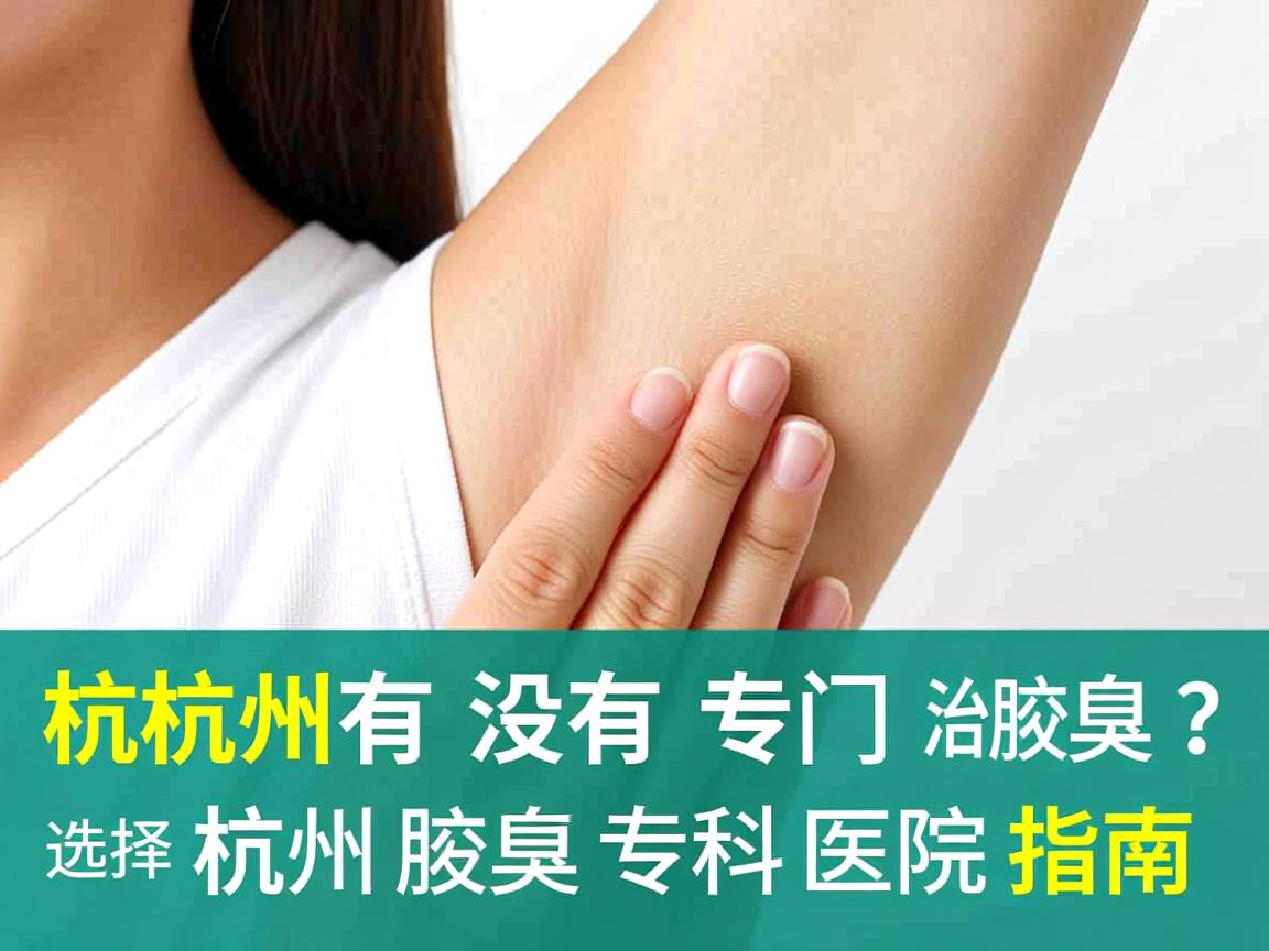 杭州有没有专门治腋臭的医院？选择杭州腋臭专科医院的指南