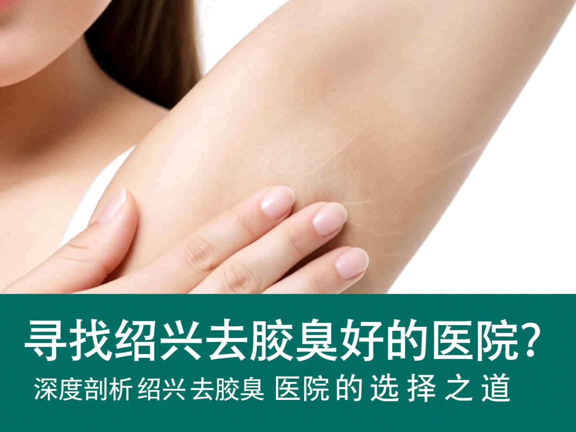 寻找绍兴去腋臭好的医院？深度剖析绍兴去腋臭医院的选择之道