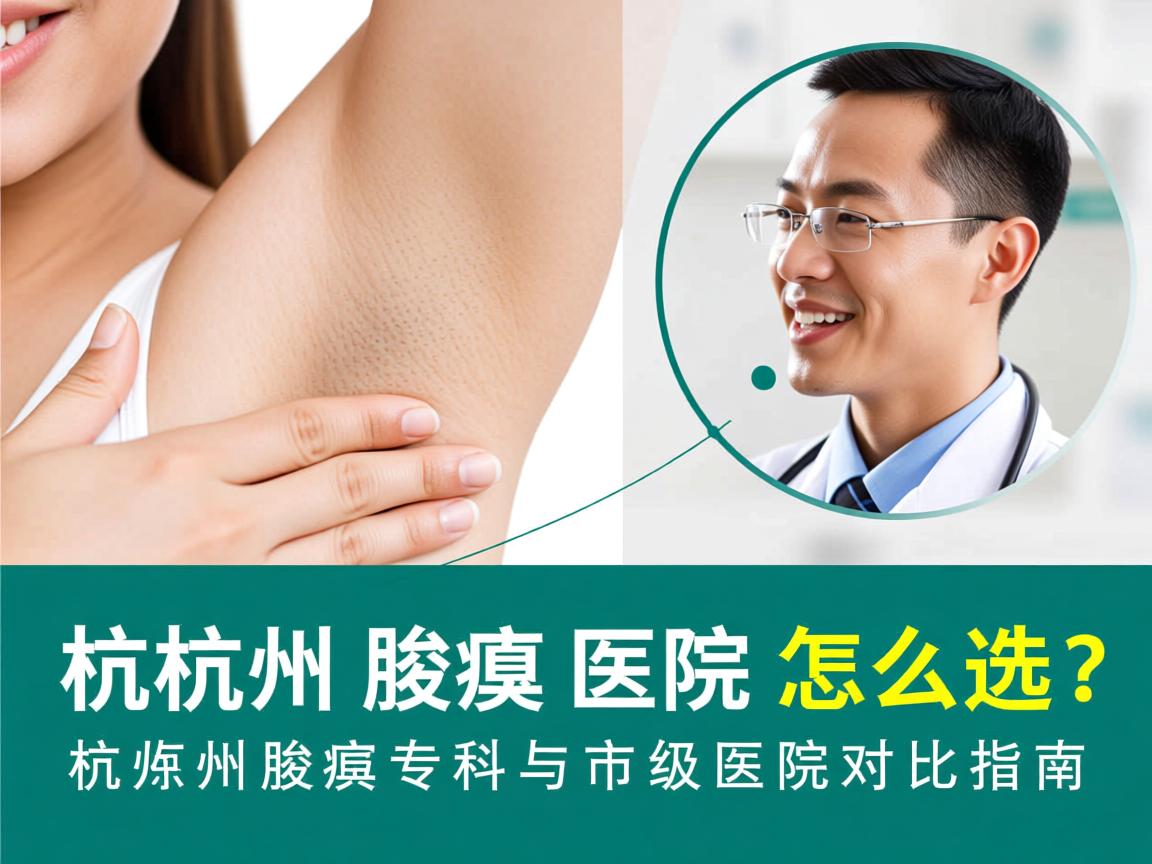 杭州腋臭医院怎么选？杭州腋臭专科与市级医院对比指南