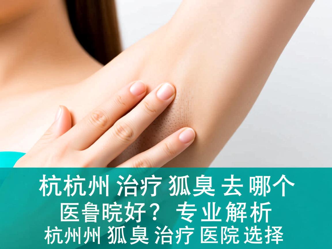 杭州治疗狐臭去哪个医院好？专业解析杭州狐臭治疗医院选择
