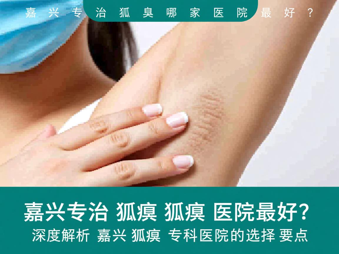 嘉兴专治狐臭哪家医院最好？深度解析嘉兴狐臭专科医院的选择要点