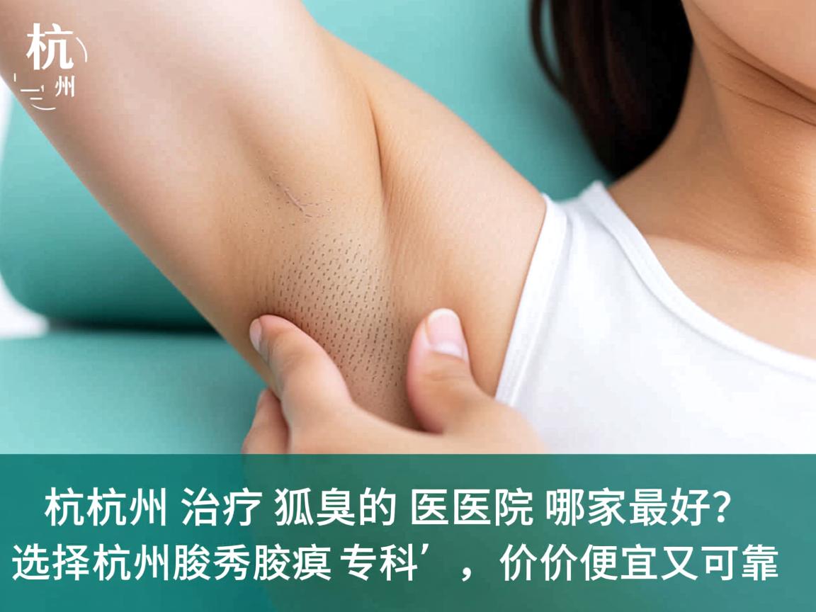 杭州治疗狐臭的医院哪家最好？选择杭州腋秀腋臭专科，价格便宜又可靠