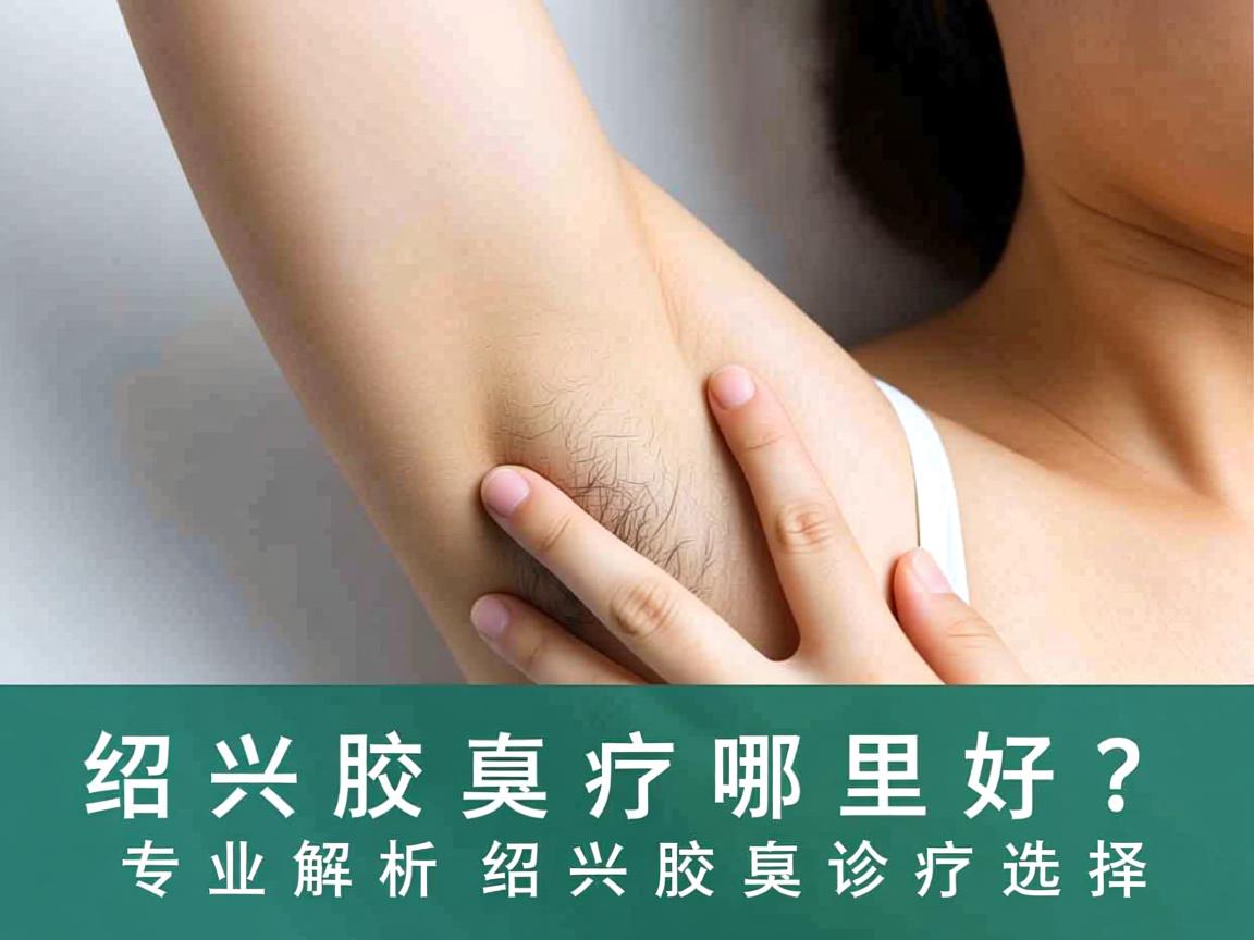 绍兴腋臭治疗哪里好？专业解析绍兴腋臭诊疗选择