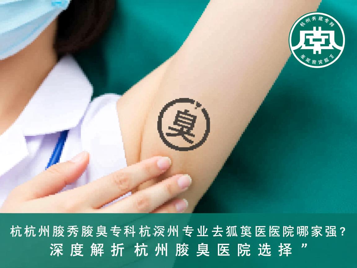 杭州腋秀腋臭专科，杭州专业去狐臭医院哪家强？深度解析杭州腋臭医院选择