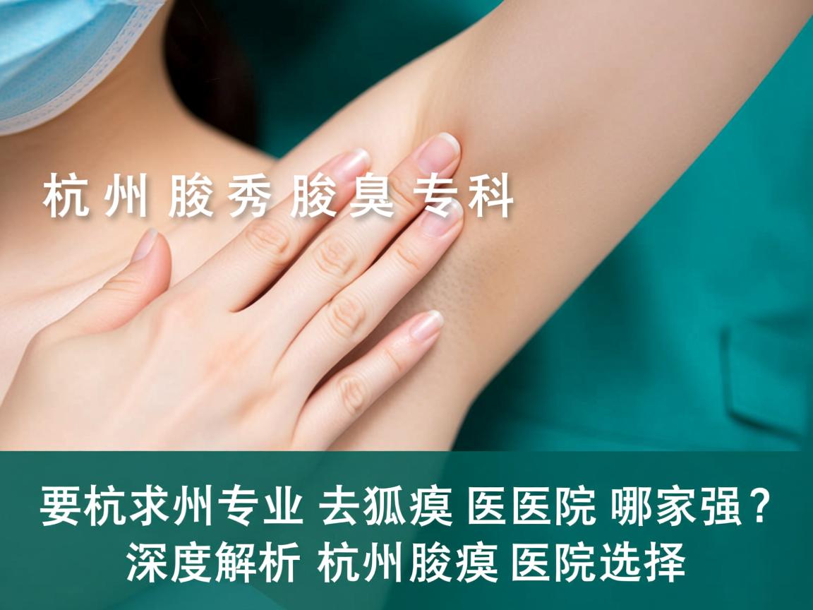 杭州腋秀腋臭专科，杭州专业去狐臭医院哪家强？深度解析杭州腋臭医院选择
