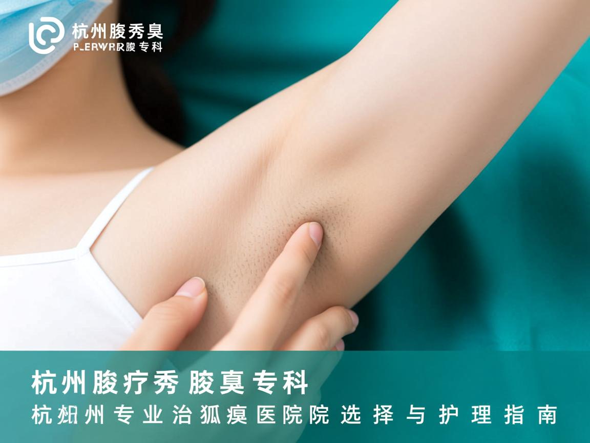 杭州腋秀腋臭专科，杭州专业治狐臭医院的选择与护理指南