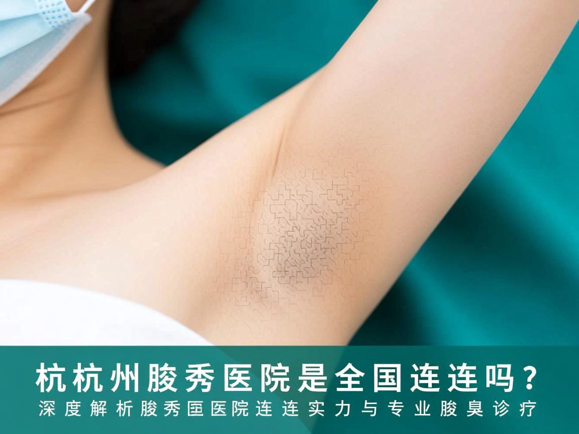 杭州腋秀医院是全国连锁吗？深度解析腋秀医院的连锁实力与专业腋臭诊疗