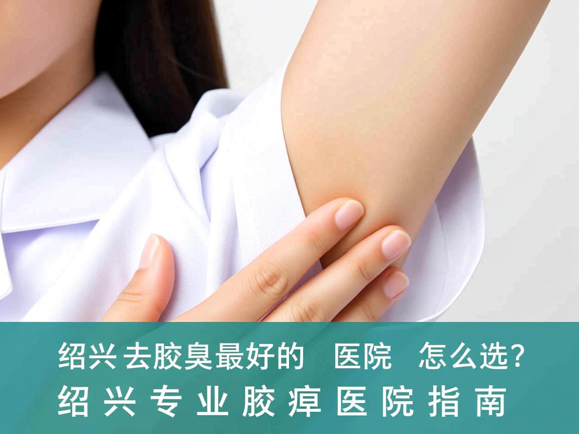 绍兴去腋臭最好的医院怎么选？绍兴专业腋臭医院指南