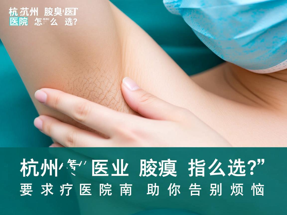 杭州腋臭医院怎么选？专业腋臭医院指南助你告别烦恼