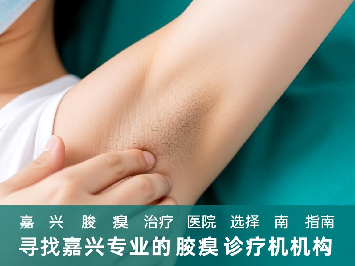 嘉兴腋臭治疗医院选择指南，寻找嘉兴专业的腋臭诊疗机构
