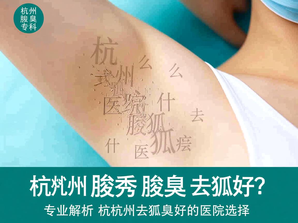 杭州腋秀腋臭专科，杭州什么医院去狐臭好？专业解析杭州去狐臭好的医院选择