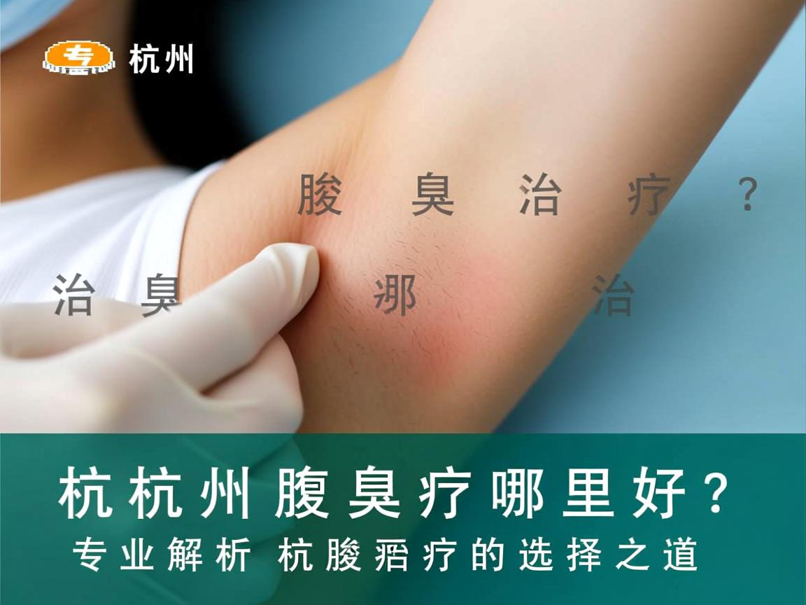 杭州腋臭治疗哪里好？专业解析杭州腋臭治疗的选择之道