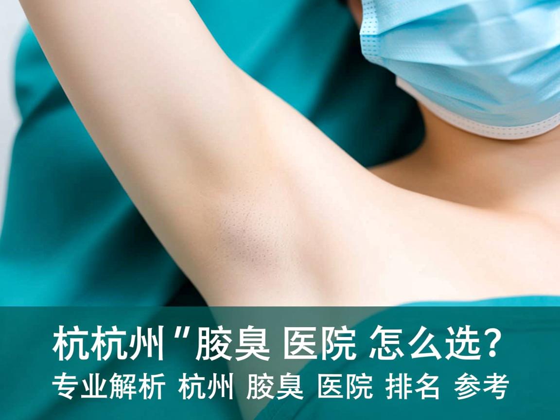 杭州腋臭医院怎么选？专业解析杭州腋臭医院排名参考