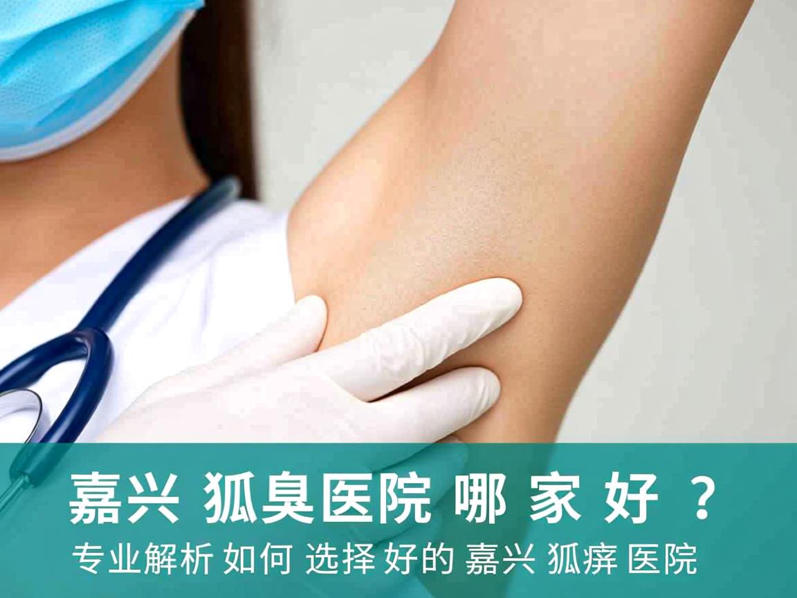 嘉兴狐臭医院哪家好?专业解析如何选择好的嘉兴狐臭医院 嘉兴狐臭医院哪家好?专业解析如何选择好的嘉兴狐臭医院