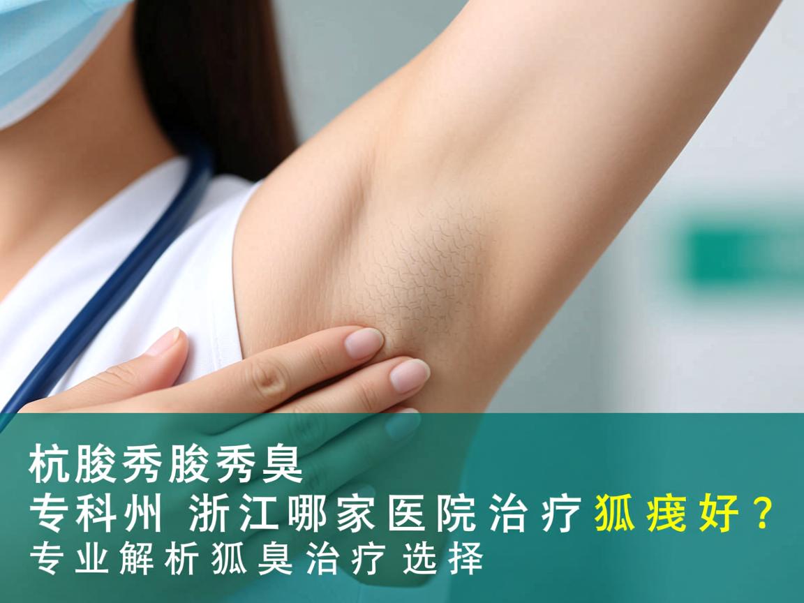 杭州腋秀腋臭专科,浙江哪家医院治疗狐臭好?专业解析狐臭治疗选择 杭州腋秀腋臭专科,浙江哪家医院治疗狐臭好?专业解析狐臭治疗选择