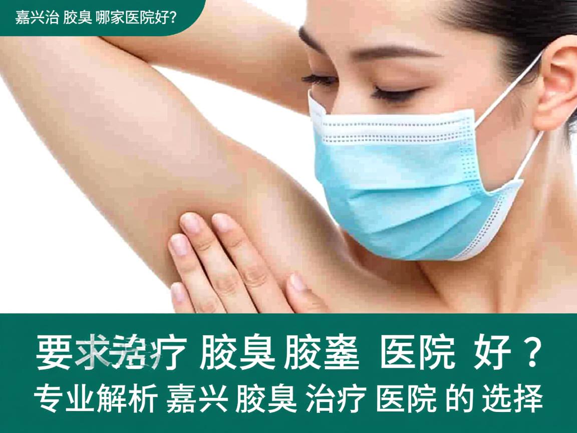 嘉兴治疗腋臭哪家医院好?专业解析嘉兴腋臭治疗医院的选择 嘉兴治疗腋臭哪家医院好?专业解析嘉兴腋臭治疗医院的选择