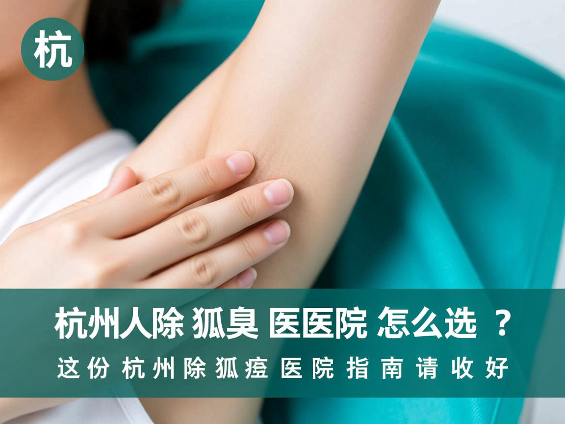 杭州除狐臭医院怎么选？这份杭州除狐臭医院指南请收好