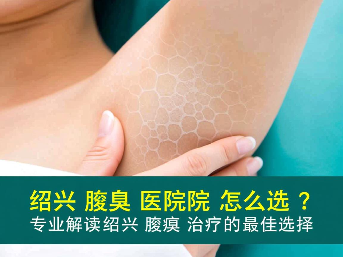 绍兴腋臭医院怎么选？专业解读绍兴腋臭治疗的最佳选择
