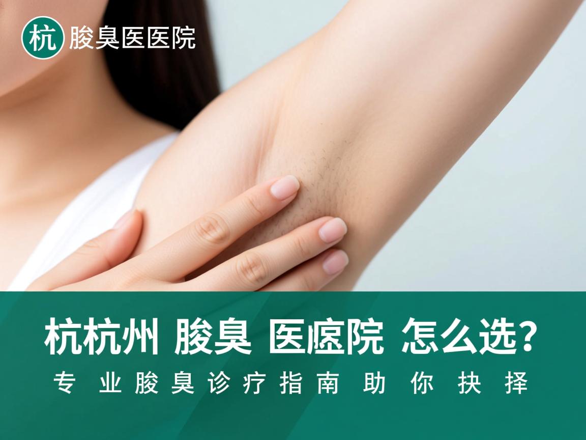 杭州腋臭医院怎么选？专业腋臭诊疗指南助你抉择