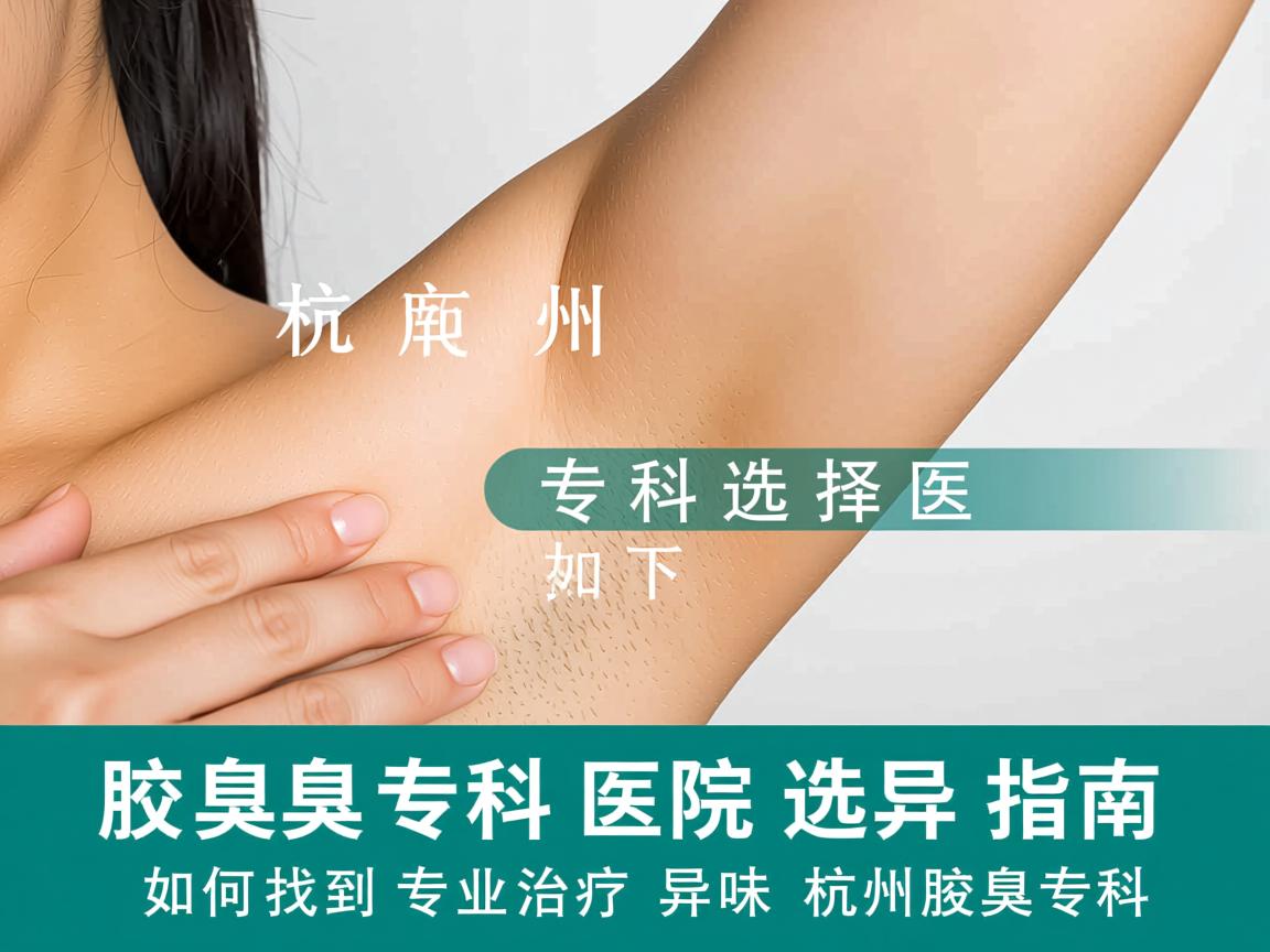 杭州腋臭专科医院选择指南，如何找到专业治疗腋下异味的杭州腋臭专科