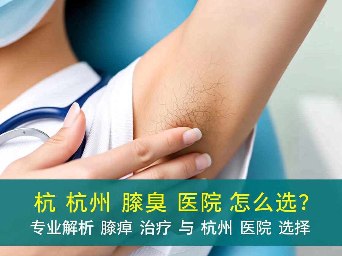 杭州腋臭医院怎么选？专业解析腋臭治疗与杭州医院选择