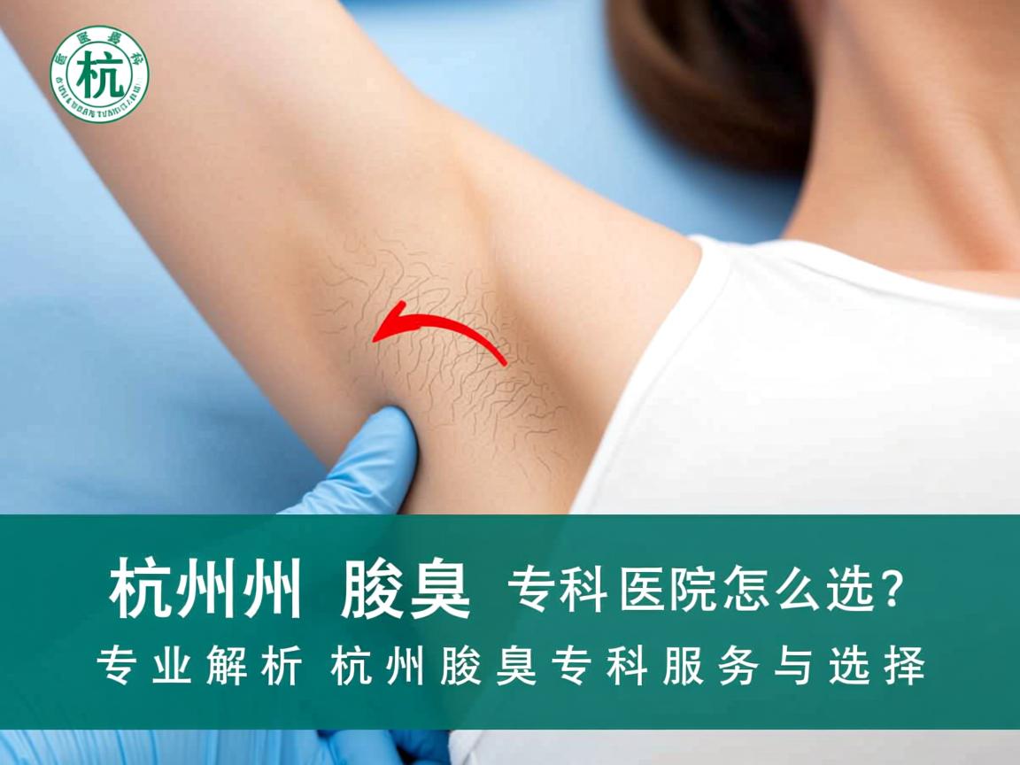 杭州腋臭专科医院怎么选？专业解析杭州腋臭专科服务与选择