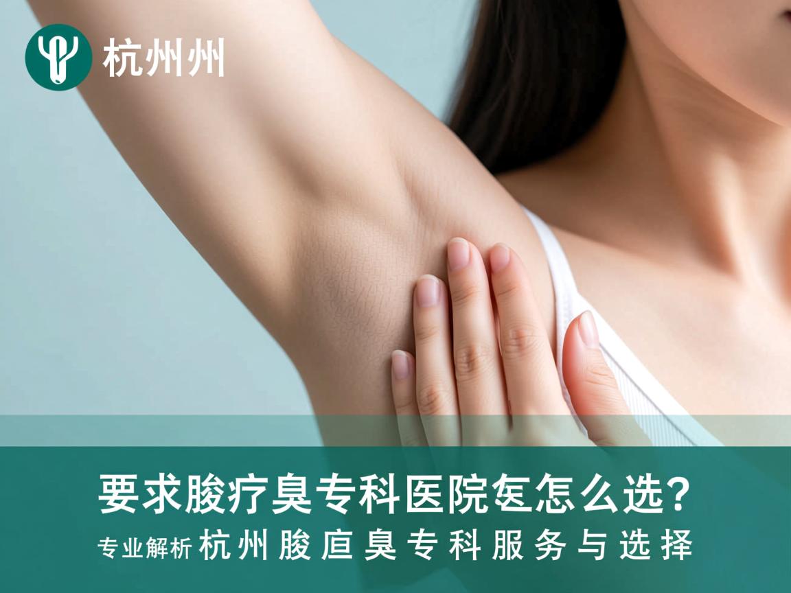 杭州腋臭专科医院怎么选？专业解析杭州腋臭专科服务与选择