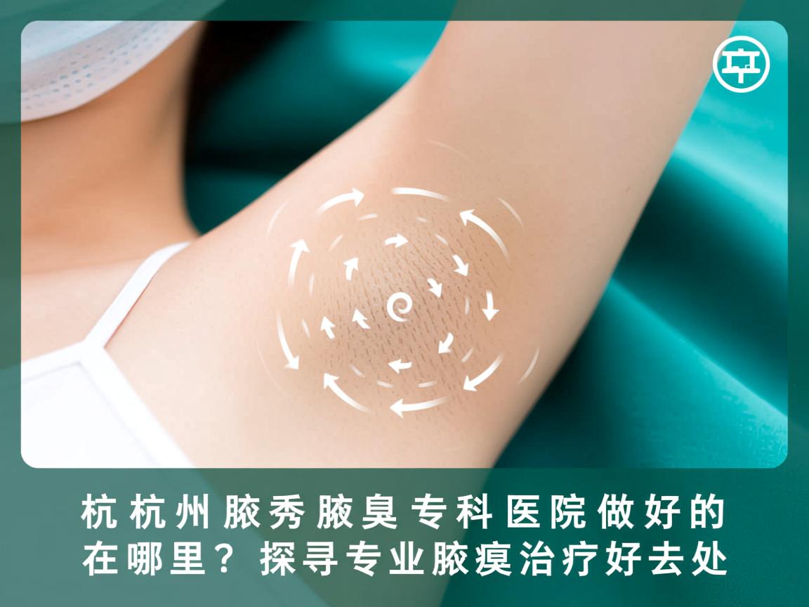 杭州腋秀腋臭专科医院做好的在哪里？探寻专业腋臭治疗好去处