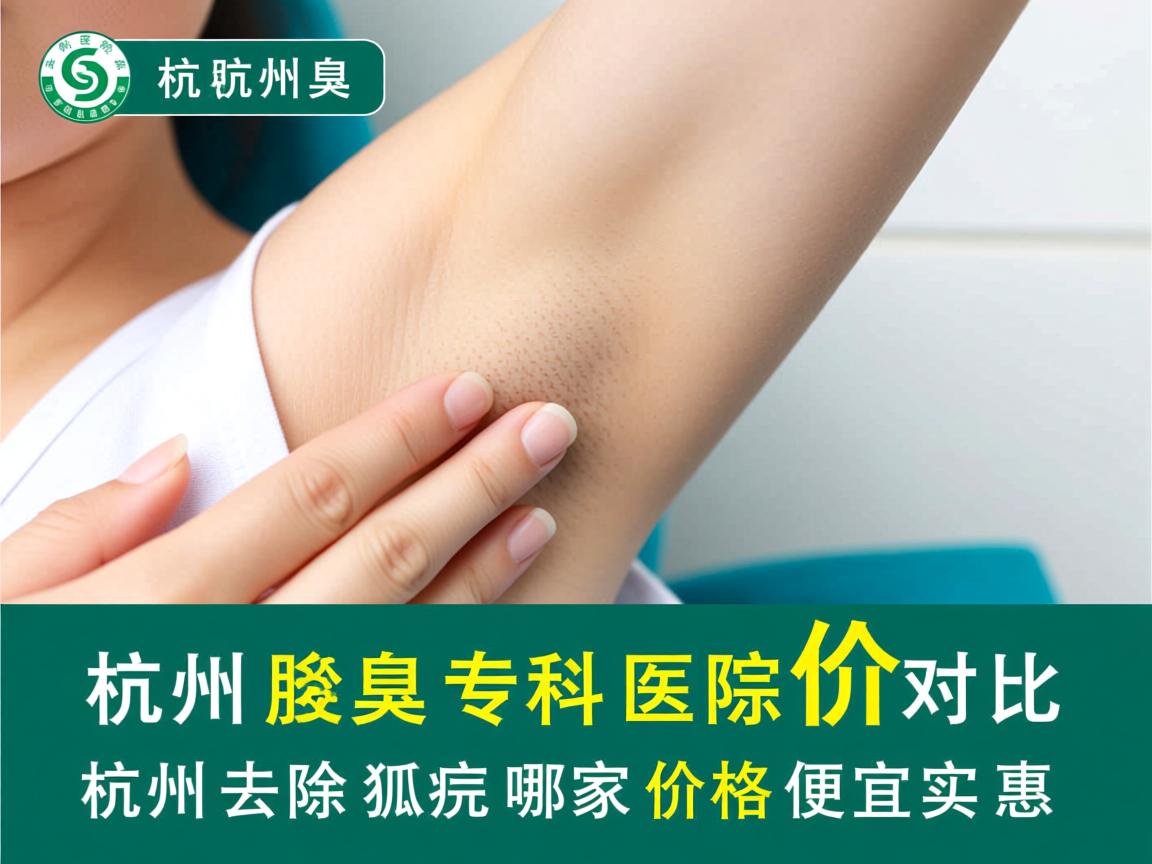 杭州腋臭专科医院价格对比，杭州去除狐臭哪家价格便宜实惠