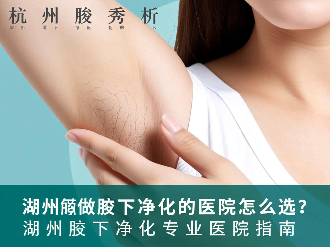 杭州腋秀解析,湖州做腋下净化的医院怎么选?湖州腋下净化专业医院指南 杭州腋秀解析,湖州做腋下净化的医院怎么选?湖州腋下净化专业医院指南