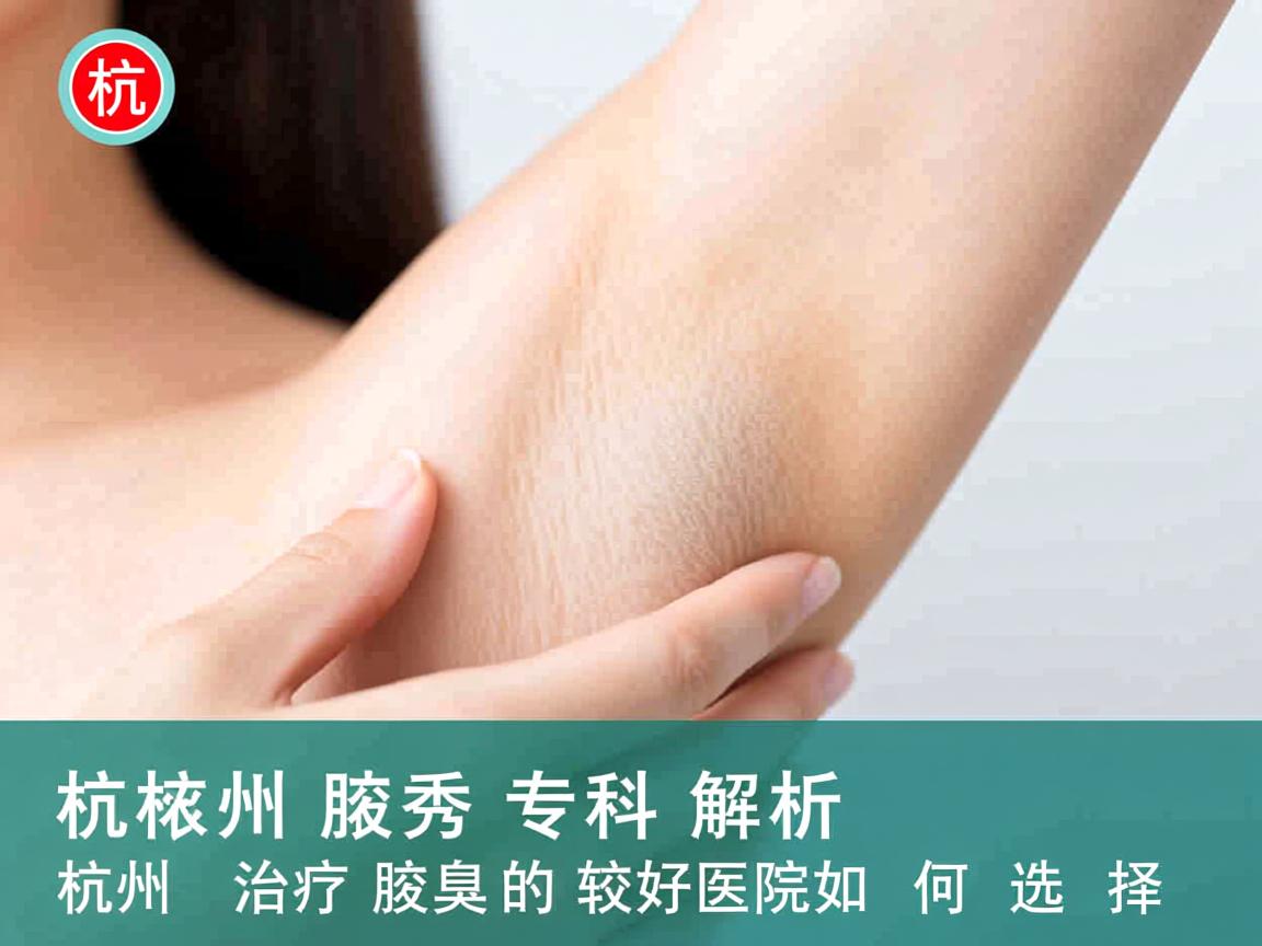 杭州腋秀专科解析，杭州治疗腋臭的较好医院如何选择