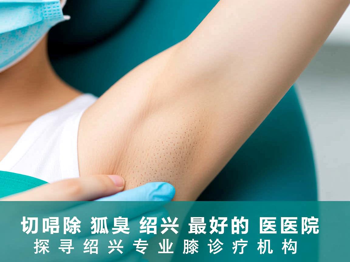切除狐臭绍兴最好的医院,探寻绍兴专业腋臭诊疗机构 切除狐臭绍兴最好的医院,探寻绍兴专业腋臭诊疗机构