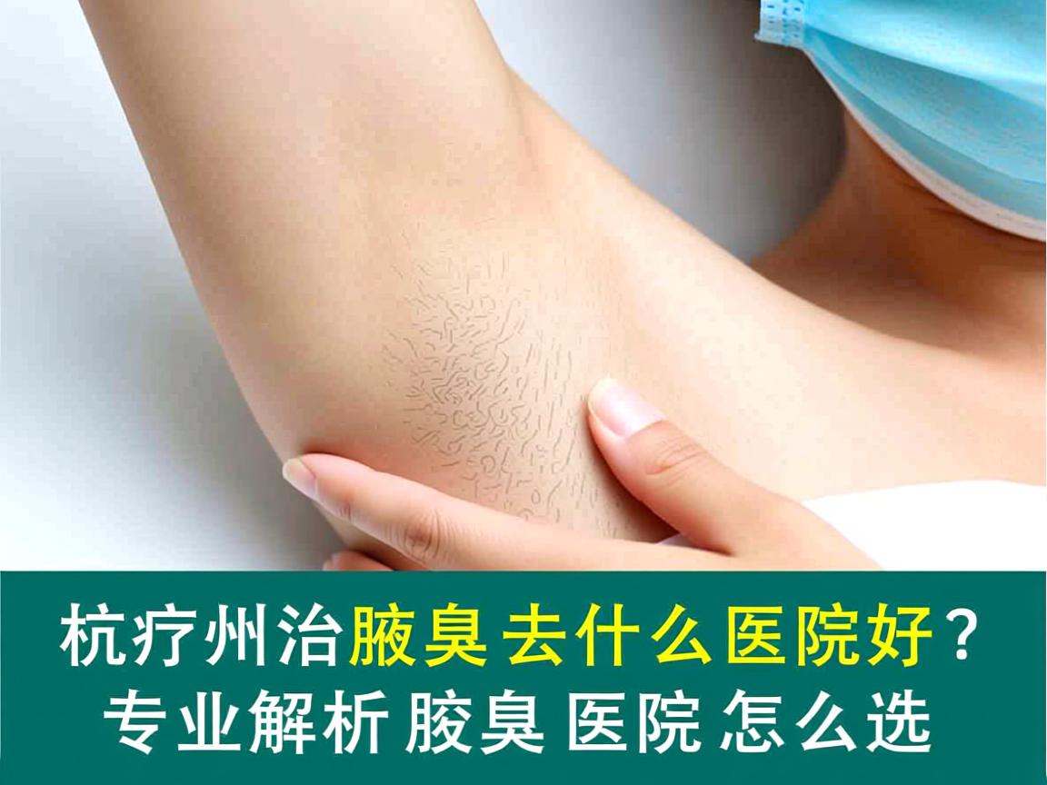 杭州治疗腋臭去什么医院好?专业解析腋臭医院怎么选 杭州治疗腋臭去什么医院好?专业解析腋臭医院怎么选