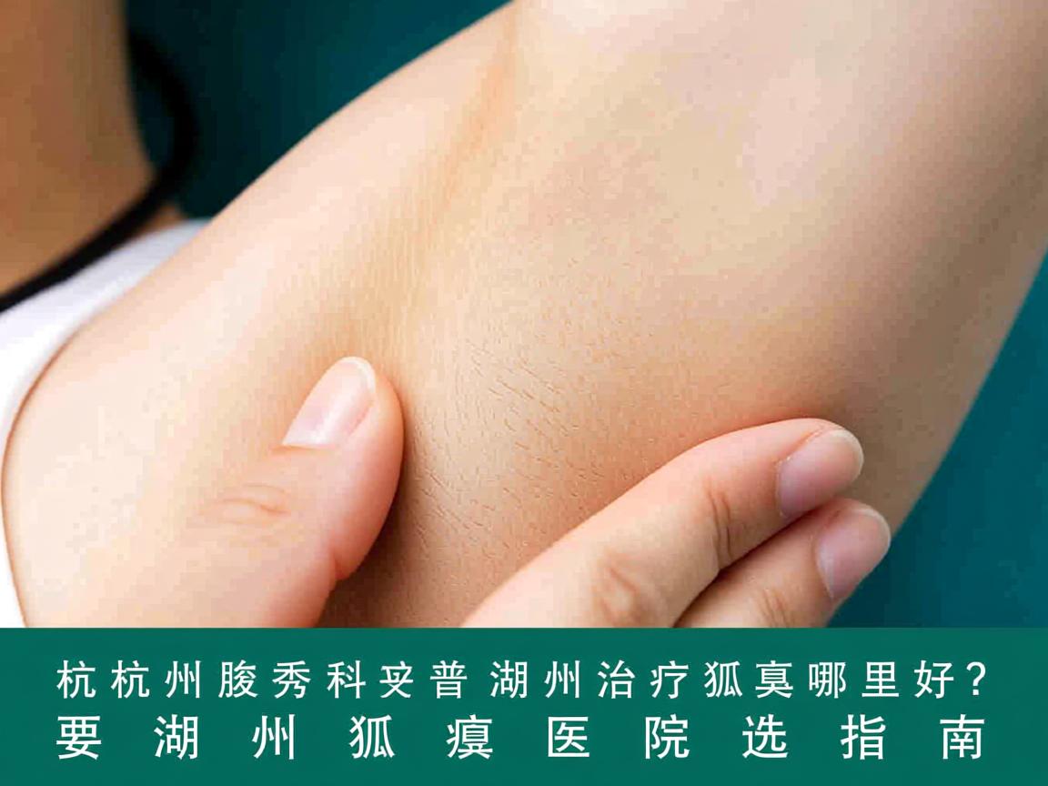 杭州腋秀科普,湖州治疗狐臭哪里好?湖州狐臭医院选择指南 杭州腋秀科普,湖州治疗狐臭哪里好?湖州狐臭医院选择指南