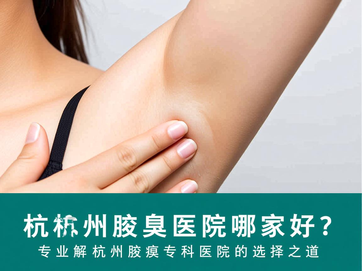 杭州腋臭医院哪家好？专业解析杭州腋臭专科医院的选择之道