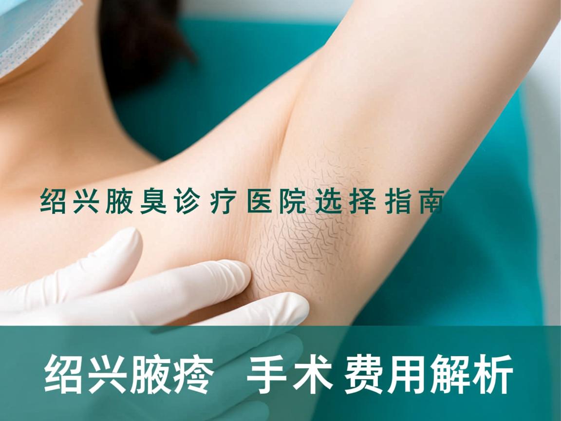 绍兴腋臭诊疗医院选择指南，绍兴腋臭手术费用解析