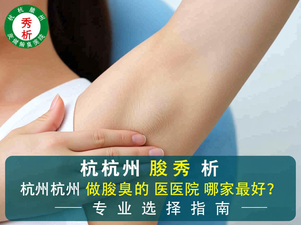 杭州腋秀解析，杭州做腋臭的医院哪家最好？专业选择指南