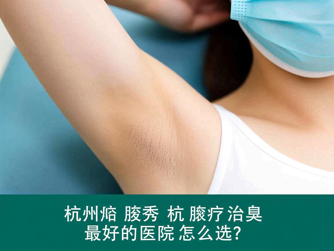 杭州腋秀解析，杭州治疗腋臭最好的医院怎么选？
